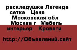 раскладушка Легенда сетка › Цена ­ 2 400 - Московская обл., Москва г. Мебель, интерьер » Кровати   